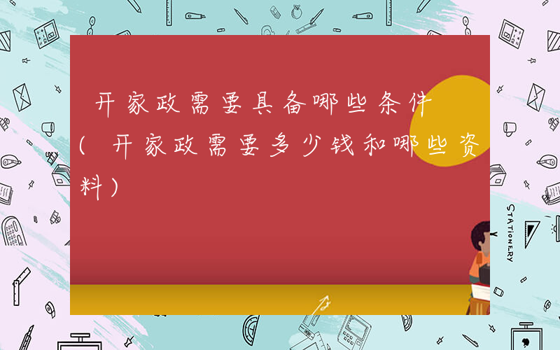 开家政需要具备哪些条件 (开家政需要多少钱和哪些资料)